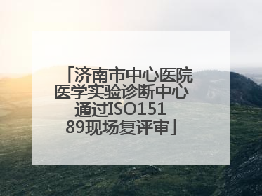 济南市中心医院医学实验诊断中心通过ISO15189现场复评审