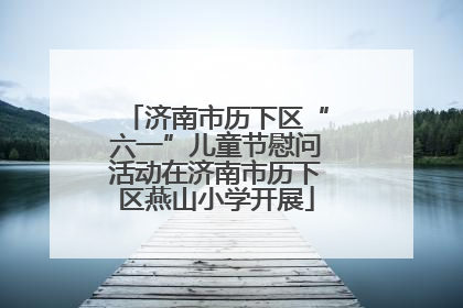 济南市历下区“六一”儿童节慰问活动在济南市历下区燕山小学开展