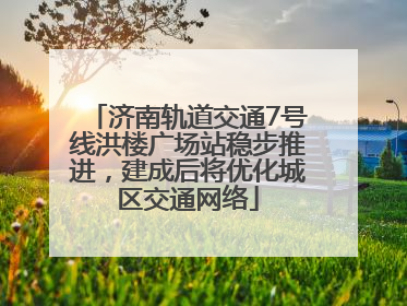 济南轨道交通7号线洪楼广场站稳步推进，建成后将优化城区交通网络