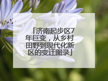 济南起步区7年巨变，从乡村田野到现代化新区的变迁图录