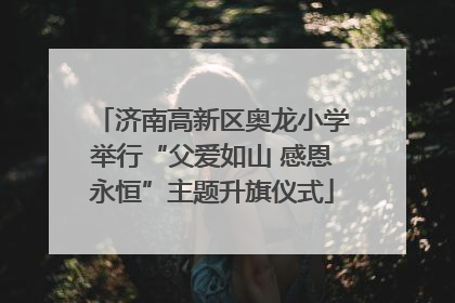 济南高新区奥龙小学举行“父爱如山 感恩永恒”主题升旗仪式