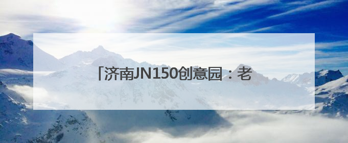 济南JN150创意园：老厂房“跳动”文创“心”