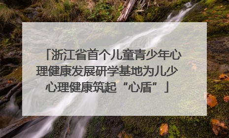 浙江省首个儿童青少年心理健康发展研学基地为儿少心理健康筑起“心盾”