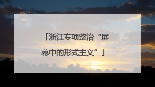 浙江专项整治“屏幕中的形式主义”
