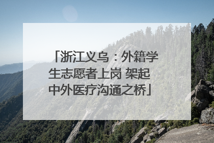 浙江义乌：外籍学生志愿者上岗 架起中外医疗沟通之桥