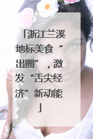 浙江兰溪地标美食“出圈”，激发“舌尖经济”新动能