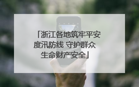 浙江各地筑牢平安度汛防线 守护群众生命财产安全