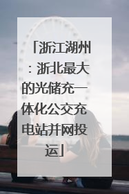 浙江湖州：浙北最大的光储充一体化公交充电站并网投运