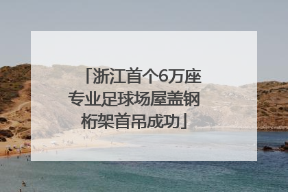 浙江首个6万座专业足球场屋盖钢桁架首吊成功