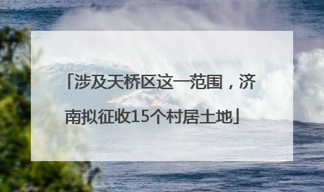 涉及天桥区这一范围，济南拟征收15个村居土地