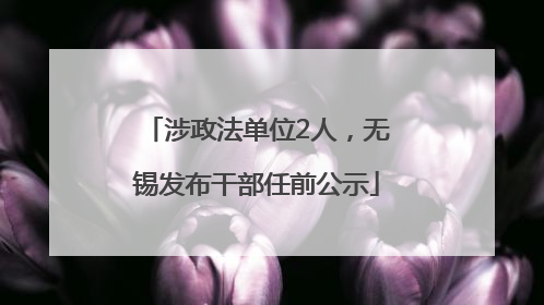 涉政法单位2人，无锡发布干部任前公示