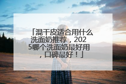 混干皮适合用什么洗面奶推荐，2025哪个洗面奶最好用，口碑最好！