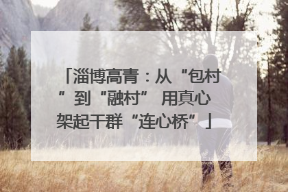 淄博高青：从“包村”到“融村” 用真心架起干群“连心桥”