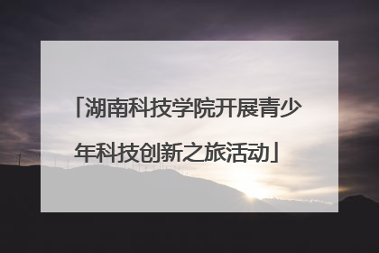 湖南科技学院开展青少年科技创新之旅活动