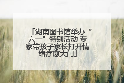 湖南图书馆举办“六一”特别活动 专家带孩子家长打开情绪疗愈大门