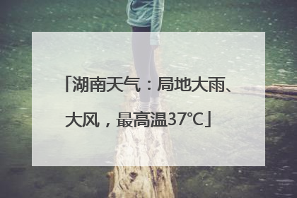 湖南天气：局地大雨、大风，最高温37℃