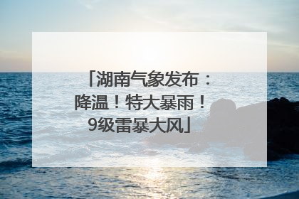 湖南气象发布：降温！特大暴雨！9级雷暴大风