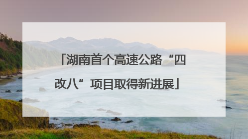 湖南首个高速公路“四改八”项目取得新进展