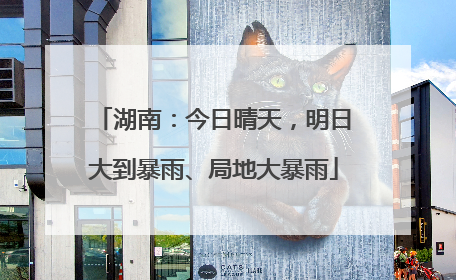 湖南：今日晴天，明日大到暴雨、局地大暴雨