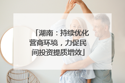 湖南：持续优化营商环境，力促民间投资提质增效