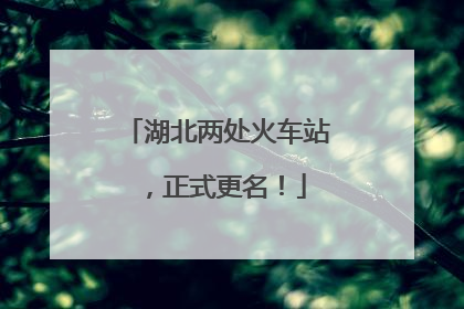 湖北两处火车站，正式更名！