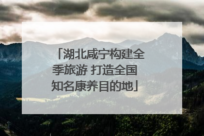 湖北咸宁构建全季旅游 打造全国知名康养目的地