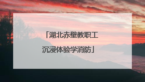 湖北赤壁教职工沉浸体验学消防