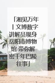 湘见万年丨文博数字讲解员现身岳阳市博物馆 带你解密千年巴陵往事