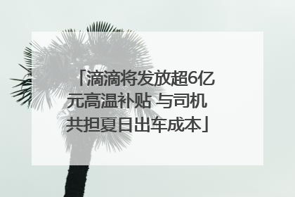 滴滴将发放超6亿元高温补贴 与司机共担夏日出车成本