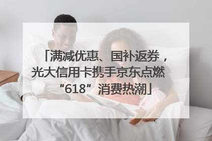 满减优惠、国补返券，光大信用卡携手京东点燃“618”消费热潮