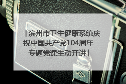 滨州市卫生健康系统庆祝中国共产党104周年专题党课生动开讲
