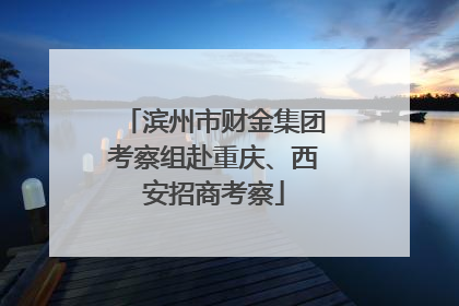 滨州市财金集团考察组赴重庆、西安招商考察