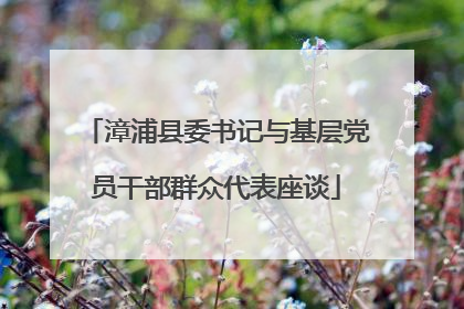 漳浦县委书记与基层党员干部群众代表座谈