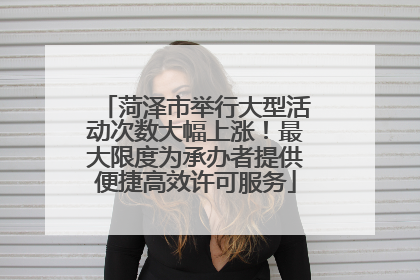 菏泽市举行大型活动次数大幅上涨！最大限度为承办者提供便捷高效许可服务