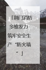 荆门消防多维发力 筑牢安全生产“防火墙”