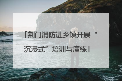 荆门消防进乡镇开展“沉浸式”培训与演练