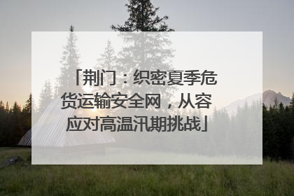 荆门：织密夏季危货运输安全网，从容应对高温汛期挑战