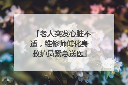 老人突发心脏不适，维修师傅化身救护员紧急送医