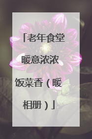 老年食堂 暖意浓浓饭菜香（暖相册）