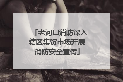老河口消防深入辖区集贸市场开展消防安全宣传