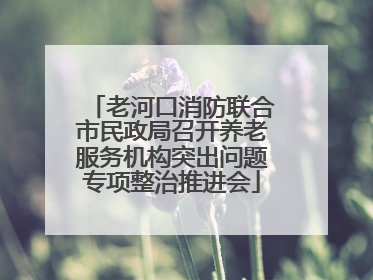 老河口消防联合市民政局召开养老服务机构突出问题专项整治推进会
