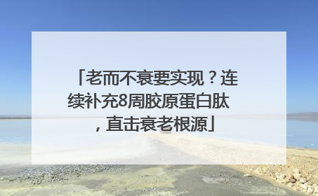 老而不衰要实现？连续补充8周胶原蛋白肽，直击衰老根源