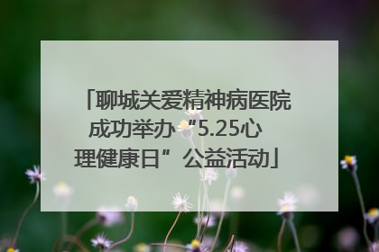 聊城关爱精神病医院成功举办“5.25心理健康日”公益活动