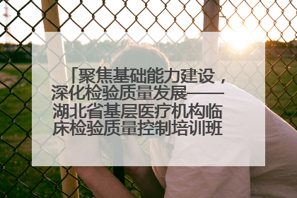 聚焦基础能力建设，深化检验质量发展——湖北省基层医疗机构临床检验质量控制培训班（孝感站）成功举办