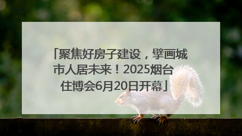 聚焦好房子建设，擘画城市人居未来！2025烟台住博会6月20日开幕