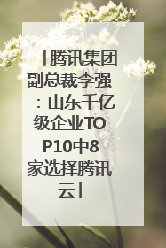 腾讯集团副总裁李强：山东千亿级企业TOP10中8家选择腾讯云