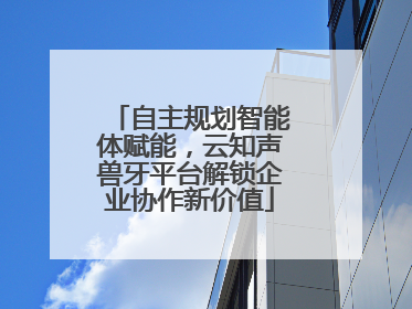 自主规划智能体赋能，云知声兽牙平台解锁企业协作新价值