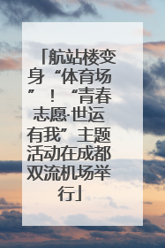 航站楼变身“体育场”！“青春志愿·世运有我”主题活动在成都双流机场举行