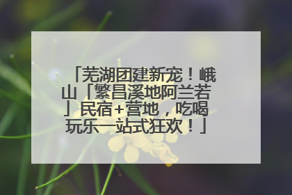 芜湖团建新宠！峨山「繁昌溪地阿兰若」民宿+营地，吃喝玩乐一站式狂欢！