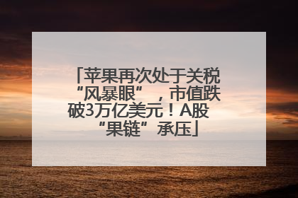 苹果再次处于关税“风暴眼”，市值跌破3万亿美元！A股“果链”承压